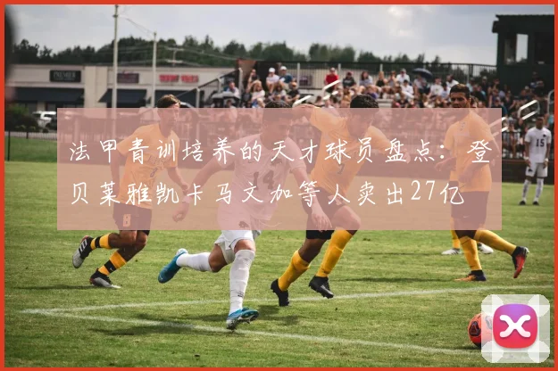 法甲青训培养的天才球员盘点：登贝莱雅凯卡马文加等人卖出27亿