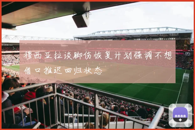 穆西亚拉谈脚伤恢复计划强调不想借口推迟回归状态