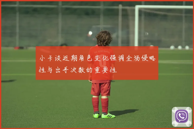 小卡谈近期角色变化强调全场侵略性与出手次数的重要性
