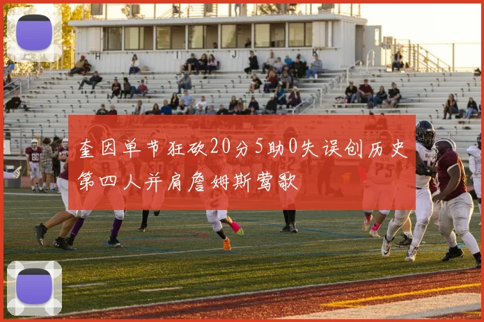 奎因单节狂砍20分5助0失误创历史第四人并肩詹姆斯莺歌