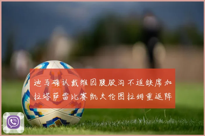 迪马确认戴维因腹股沟不适缺席加拉塔萨雷比赛凯夫伦图拉姆重返阵容