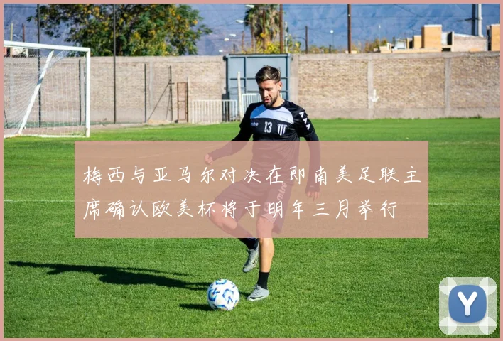 梅西与亚马尔对决在即南美足联主席确认欧美杯将于明年三月举行