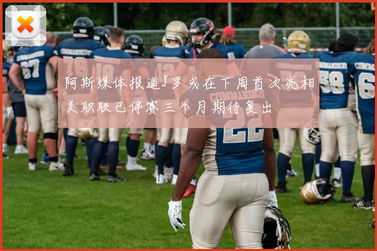 阿斯媒体报道J罗或在下周首次亮相美职联已停赛三个月期待复出
