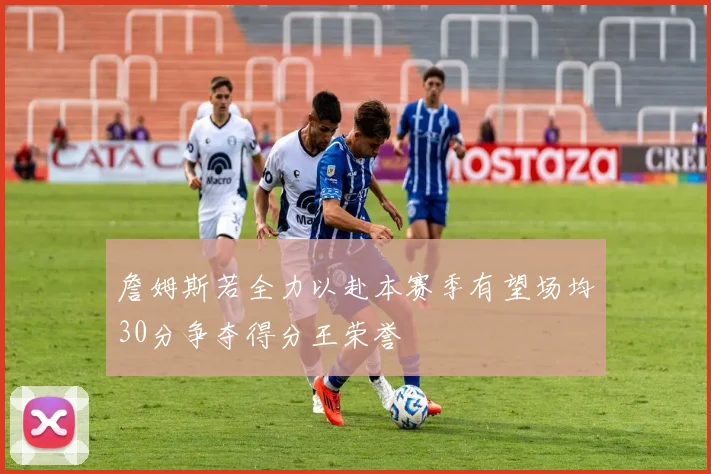 詹姆斯若全力以赴本赛季有望场均30分争夺得分王荣誉