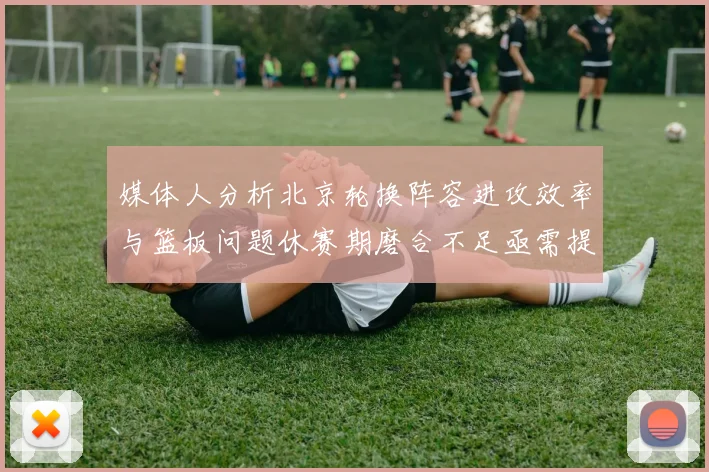 媒体人分析北京轮换阵容进攻效率与篮板问题休赛期磨合不足亟需提升